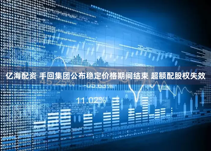 亿海配资 手回集团公布稳定价格期间结束 超额配股权失效