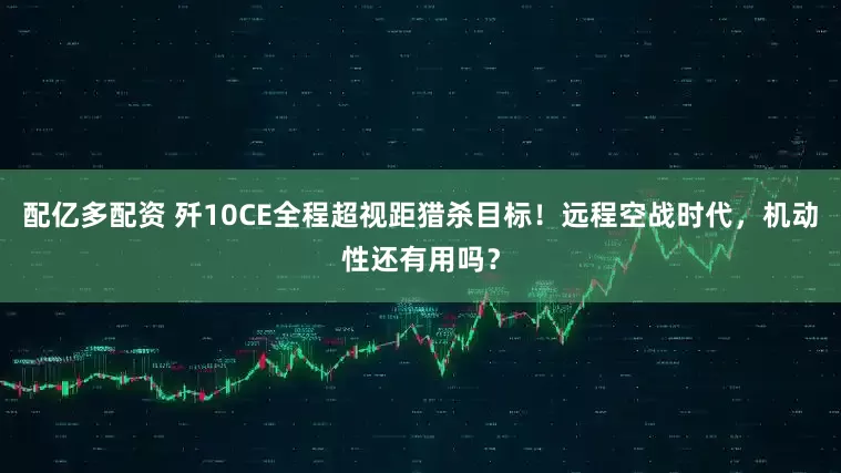 配亿多配资 歼10CE全程超视距猎杀目标！远程空战时代，机动性还有用吗？